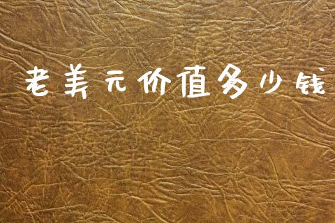 老美元价值多少钱_https://cj002.lansai.wang_财经问答_第1张