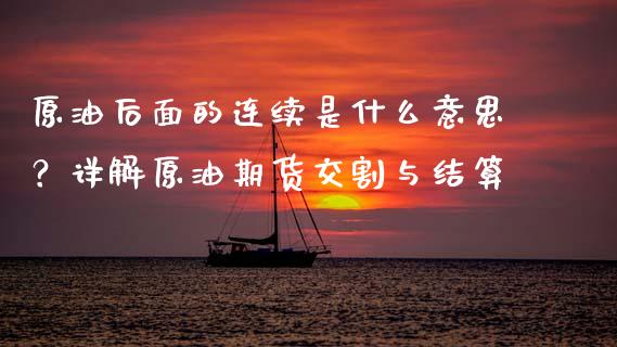 原油后面的连续是什么意思？详解原油期货交割与结算_https://cj002.lansai.wang_财经百问_第1张