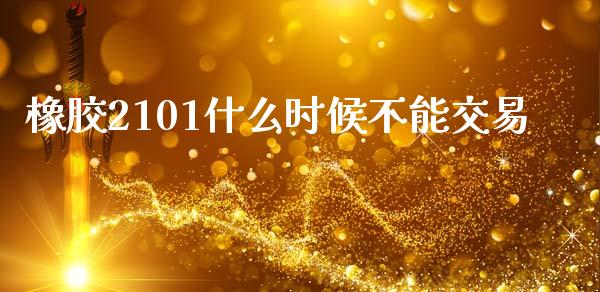 橡胶2101什么时候不能交易_https://cj002.lansai.wang_财经百问_第1张