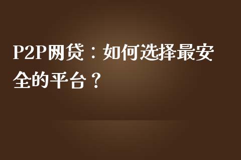 P2P网贷：如何选择最安全的平台？_https://cj002.lansai.wang_理财问答_第1张