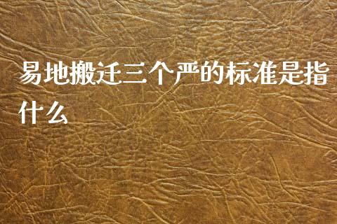 易地搬迁三个严的标准是指什么_https://cj002.lansai.wang_期货问答_第1张