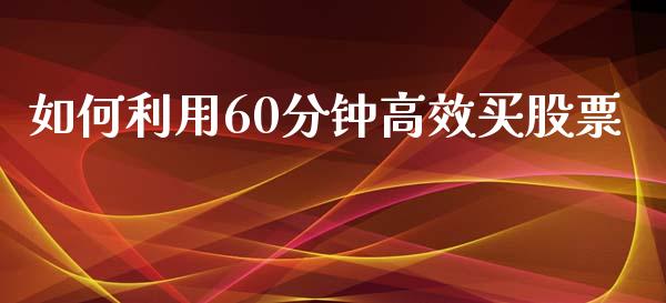 如何利用60分钟高效买股票_https://cj002.lansai.wang_财经百问_第1张