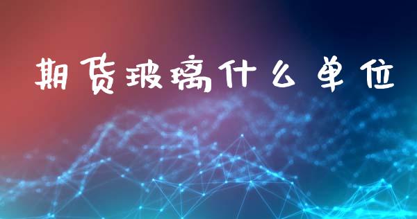 期货玻璃什么单位_https://cj002.lansai.wang_期货问答_第1张