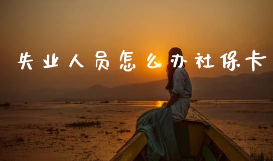 失业人员怎么办社保卡_https://cj002.lansai.wang_保险问答_第1张