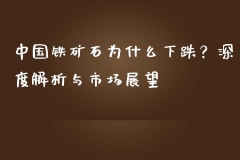 中国铁矿石为什么下跌？深度解析与市场展望_https://cj002.lansai.wang_保险问答_第1张