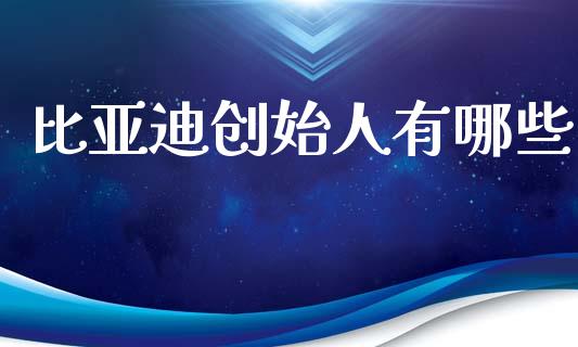 比亚迪创始人有哪些_https://cj002.lansai.wang_财经问答_第1张