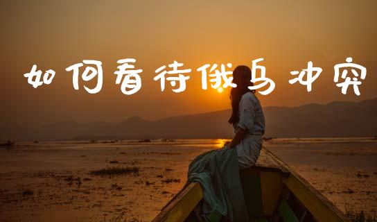 如何看待俄乌冲突_https://cj002.lansai.wang_财经问答_第1张
