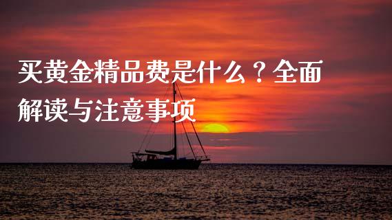 买黄金精品费是什么？全面解读与注意事项_https://cj002.lansai.wang_财经问答_第1张
