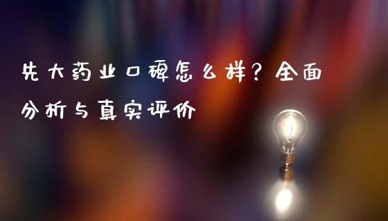 先大药业口碑怎么样？全面分析与真实评价_https://cj002.lansai.wang_财经问答_第1张