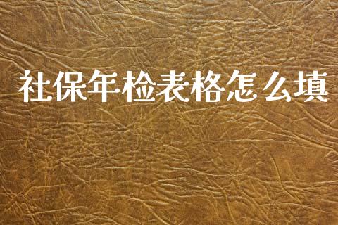 社保年检表格怎么填_https://cj002.lansai.wang_保险问答_第1张