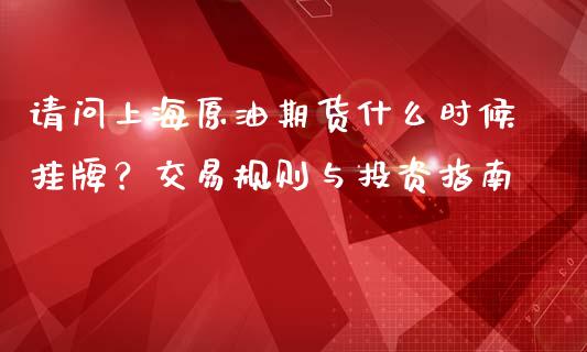 请问上海原油期货什么时候挂牌？交易规则与投资指南_https://cj002.lansai.wang_财经问答_第1张