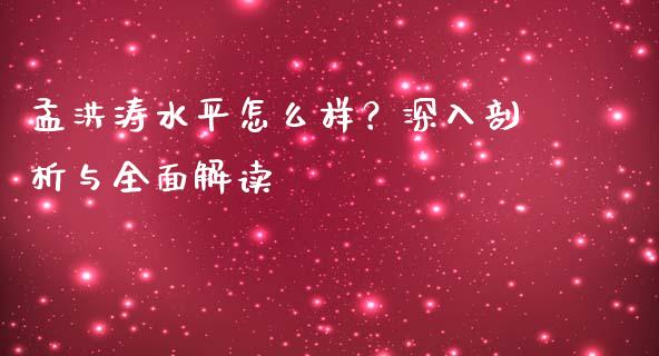 孟洪涛水平怎么样？深入剖析与全面解读_https://cj002.lansai.wang_期货问答_第1张