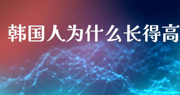 韩国人为什么长得高_https://cj002.lansai.wang_会计问答_第1张