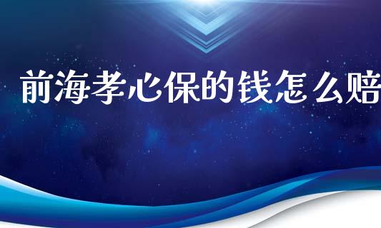 前海孝心保的钱怎么赔_https://cj002.lansai.wang_保险问答_第1张