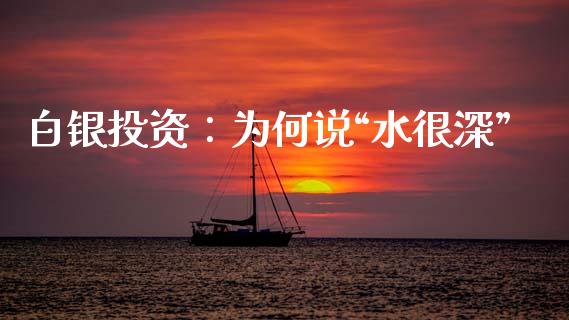 白银投资：为何说“水很深”_https://cj002.lansai.wang_股市问答_第1张