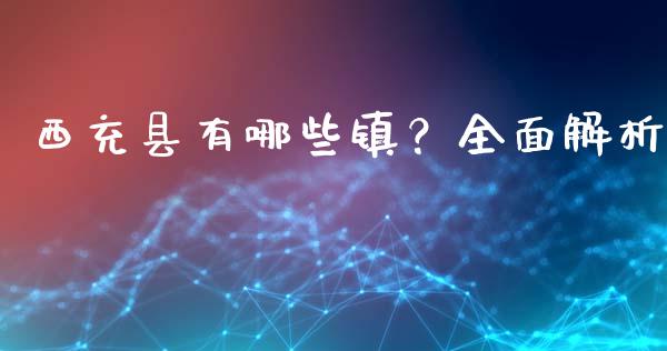 西充县有哪些镇？全面解析_https://cj002.lansai.wang_财经问答_第1张