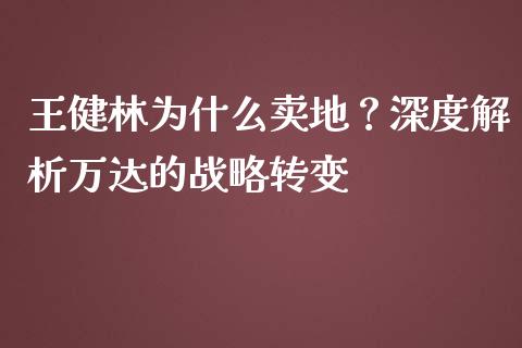 王健林为什么卖地？深度解析万达的战略转变_https://cj002.lansai.wang_期货问答_第1张