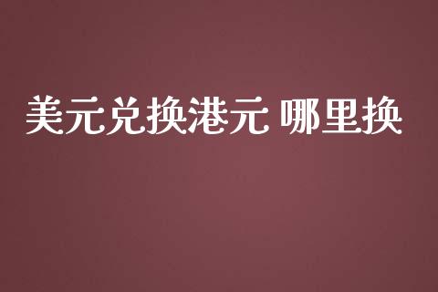 美元兑换港元 哪里换_https://cj002.lansai.wang_财经问答_第1张