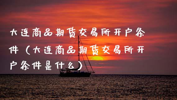 大连商品期货交易所开户条件(大连商品期货交易所开户条件是什么)_财经问答_第1张_财经百问网 大连商品期货交易所开户条件(大连商品期货交易所开户条件是什么)_https://cj002.lansai.wang_财经问答_第1张
