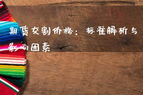 期货交割价格：标准解析与影响因素_https://cj002.lansai.wang_保险问答_第1张