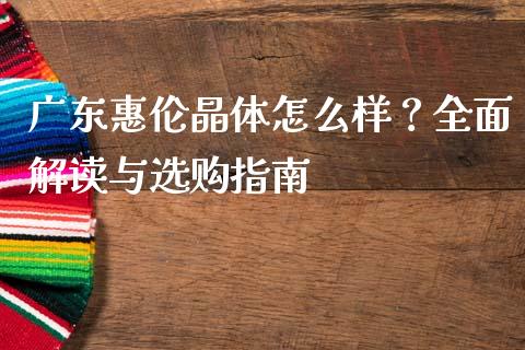 广东惠伦晶体怎么样？全面解读与选购指南_https://cj002.lansai.wang_期货问答_第1张