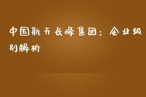 中国航天长峰集团：企业级别解析_https://cj002.lansai.wang_期货问答_第1张