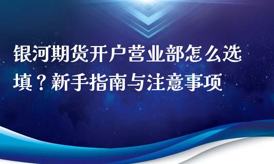 银河期货开户营业部怎么选填？新手指南与注意事项_https://cj002.lansai.wang_理财问答_第1张