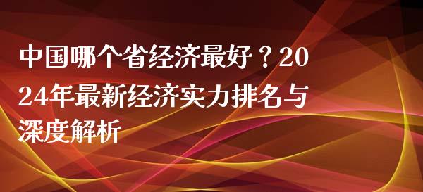 中国哪个省经济最好？2024年最新经济实力排名与深度解析_https://cj002.lansai.wang_期货问答_第1张