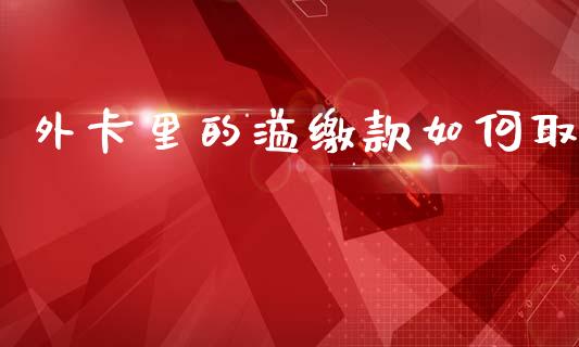 外卡里的溢缴款如何取_https://cj002.lansai.wang_理财问答_第1张