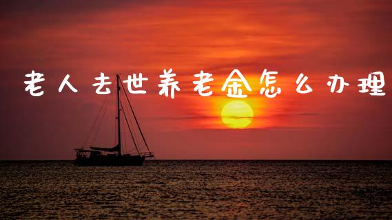 老人去世养老金怎么办理_https://cj002.lansai.wang_保险问答_第1张