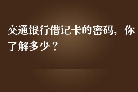 交通银行借记卡的密码，你了解多少？_https://cj002.lansai.wang_股市问答_第1张