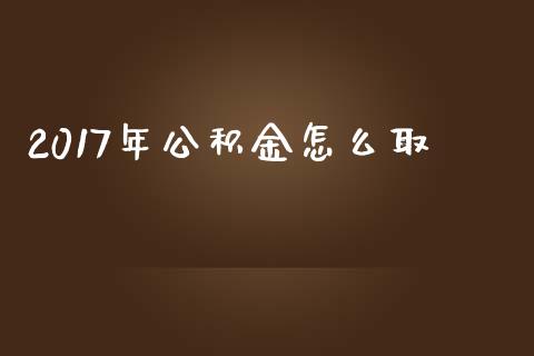 2017年公积金怎么取_https://cj002.lansai.wang_保险问答_第1张