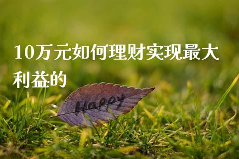 10万元如何理财实现最大利益的_https://cj002.lansai.wang_理财问答_第1张