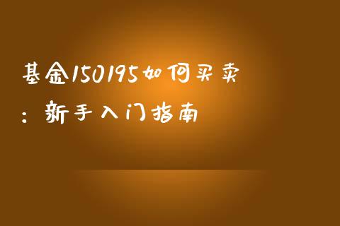 基金150195如何买卖：新手入门指南_https://cj002.lansai.wang_股市问答_第1张