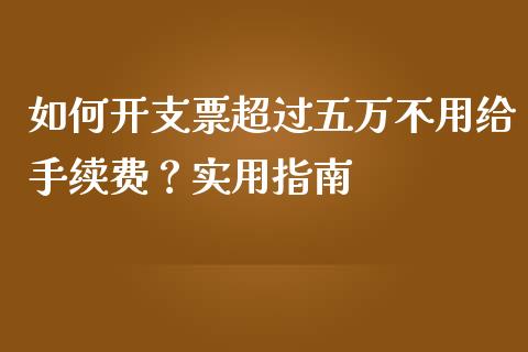 如何开支票超过五万不用给手续费？实用指南_https://cj002.lansai.wang_保险问答_第1张