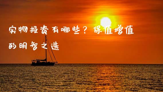 实物投资有哪些？保值增值的明智之选_https://cj002.lansai.wang_期货问答_第1张