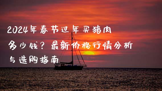 2024年春节过年买猪肉多少钱？最新价格行情分析与选购指南_https://cj002.lansai.wang_金融问答_第1张