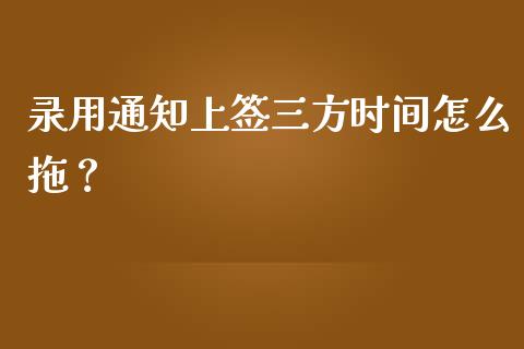 录用通知上签三方时间怎么拖？_https://cj002.lansai.wang_财经百问_第1张