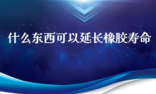 什么东西可以延长橡胶寿命_https://cj002.lansai.wang_金融问答_第1张