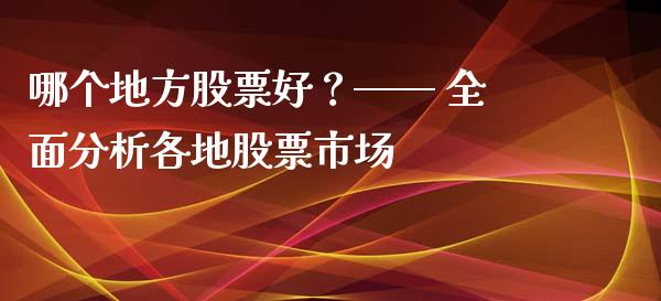 哪个地方股票好？—— 全面分析各地股票市场_https://cj002.lansai.wang_会计问答_第1张