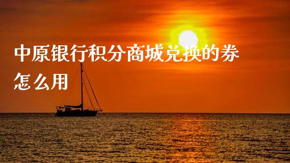 中原银行积分商城兑换的券怎么用_https://cj002.lansai.wang_金融问答_第1张