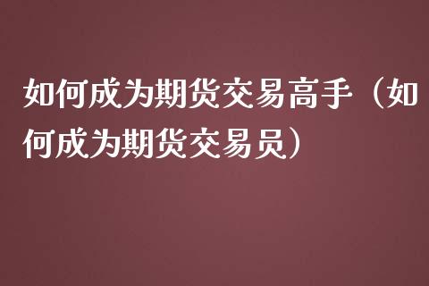 如何成为期货交易高手（如何成为期货交易员）_https://cj002.lansai.wang_期货问答_第1张