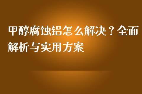 甲醇腐蚀铝怎么解决？全面解析与实用方案_https://cj002.lansai.wang_保险问答_第1张