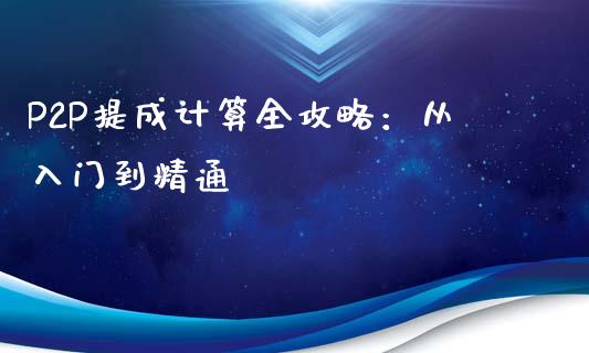 P2P提成计算全攻略：从入门到精通_https://cj002.lansai.wang_财经问答_第1张