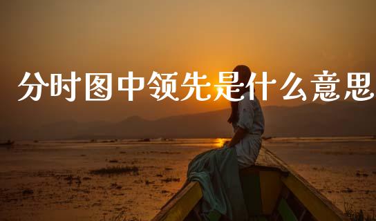 分时图中领先是什么意思_https://cj002.lansai.wang_会计问答_第1张