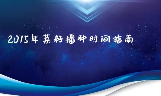 2015年菜籽播种时间指南_https://cj002.lansai.wang_期货问答_第1张