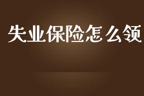 失业保险怎么领_https://cj002.lansai.wang_保险问答_第1张