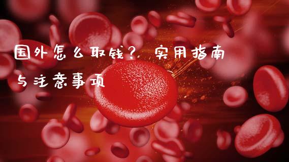 国外怎么取钱? 实用指南与注意事项_保险问答_第1张_财经百问网 国外怎么取钱? 实用指南与注意事项_https://cj002.lansai.wang_保险问答_第1张