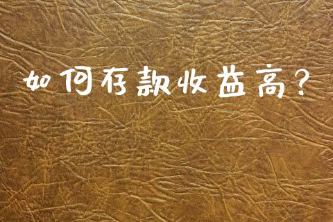 如何存款收益高？_https://cj002.lansai.wang_保险问答_第1张