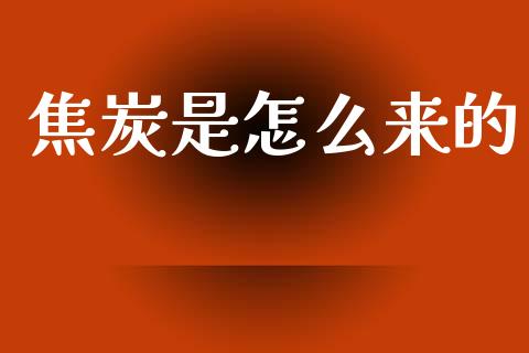 焦炭是怎么来的_https://cj002.lansai.wang_保险问答_第1张